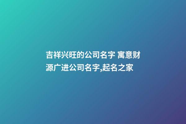 吉祥兴旺的公司名字 寓意财源广进公司名字,起名之家-第1张-公司起名-玄机派